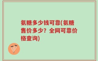 氨糖多少钱可靠(氨糖售价多少？全网可靠价格查询)