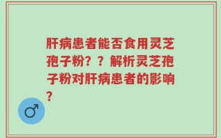 肝病患者能否食用灵芝孢子粉？？解析灵芝孢子粉对肝病患者的影响？