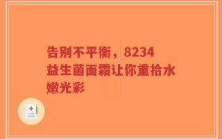 告别不平衡，8234益生菌面霜让你重拾水嫩光彩