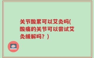 关节酸累可以艾灸吗(酸痛的关节可以尝试艾灸缓解吗？)