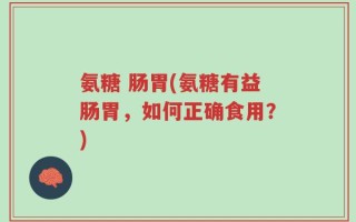 氨糖 肠胃(氨糖有益肠胃，如何正确食用？)