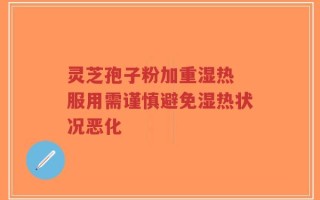 灵芝孢子粉加重湿热 服用需谨慎避免湿热状况恶化