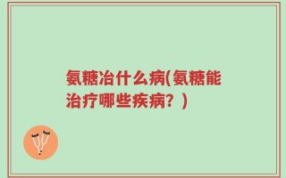 氨糖冶什么病(氨糖能治疗哪些疾病？)