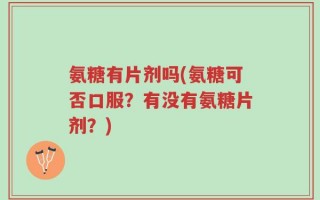 氨糖有片剂吗(氨糖可否口服？有没有氨糖片剂？)