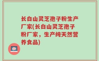 长白山灵芝孢子粉生产厂家(长白山灵芝孢子粉厂家，生产纯天然营养食品)