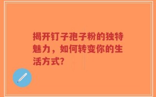 揭开钉子孢子粉的独特魅力，如何转变你的生活方式？