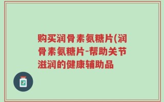 购买润骨素氨糖片(润骨素氨糖片-帮助关节滋润的健康辅助品