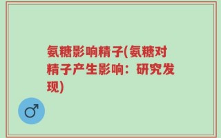氨糖影响精子(氨糖对精子产生影响：研究发现)