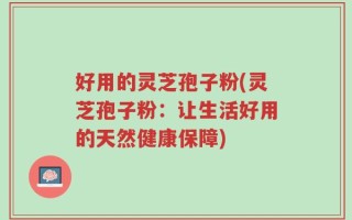 好用的灵芝孢子粉(灵芝孢子粉：让生活好用的天然健康保障)