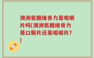 澳洲氨糖维骨力是咀嚼片吗(澳洲氨糖维骨力是口服片还是咀嚼片？)