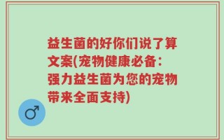 益生菌的好你们说了算文案(宠物健康必备：强力益生菌为您的宠物带来全面支持)