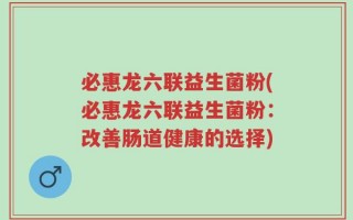必惠龙六联益生菌粉(必惠龙六联益生菌粉：改善肠道健康的选择)