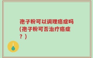 孢子粉可以调理癌症吗(孢子粉可否治疗癌症？)