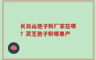 长白山孢子粉厂家在哪？灵芝孢子粉哪里产