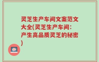 灵芝生产车间文案范文大全(灵芝生产车间：产生高品质灵芝的秘密)