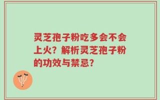灵芝孢子粉吃多会不会上火？解析灵芝孢子粉的功效与禁忌？