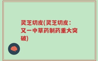 灵芝切皮(灵芝切皮：又一中草药制药重大突破)