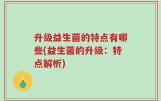 升级益生菌的特点有哪些(益生菌的升级：特点解析)