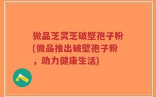 微品芝灵芝破壁孢子粉(微品推出破壁孢子粉，助力健康生活)