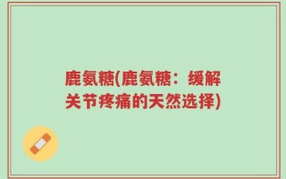 鹿氨糖(鹿氨糖：缓解关节疼痛的天然选择)