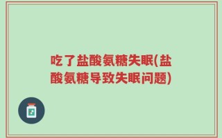 吃了盐酸氨糖失眠(盐酸氨糖导致失眠问题)