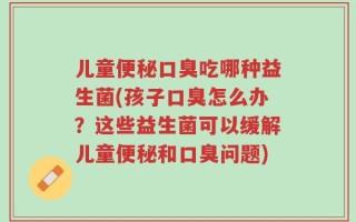 儿童便秘口臭吃哪种益生菌(孩子口臭怎么办？这些益生菌可以缓解儿童便秘和口臭问题)