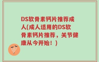 DS软骨素钙片推荐成人(成人适用的DS软骨素钙片推荐，关节健康从今开始！)