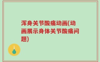 浑身关节酸痛动画(动画展示身体关节酸痛问题)