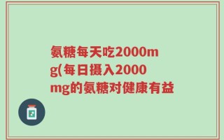 氨糖每天吃2000mg(每日摄入2000mg的氨糖对健康有益