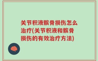 关节积液髌骨损伤怎么治疗(关节积液和髌骨损伤的有效治疗方法)