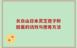 长白山日本灵芝孢子粉胶囊的功效与使用方法