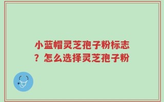 小蓝帽灵芝孢子粉标志？怎么选择灵芝孢子粉