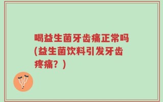 喝益生菌牙齿痛正常吗(益生菌饮料引发牙齿疼痛？)