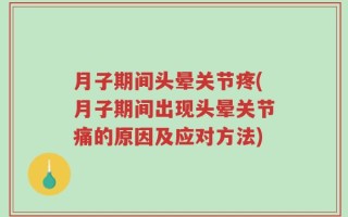 月子期间头晕关节疼(月子期间出现头晕关节痛的原因及应对方法)