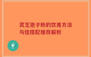 灵芝孢子粉的饮用方法与佳搭配推荐解析