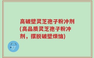 高破壁灵芝孢子粉冲剂(高品质灵芝孢子粉冲剂，摆脱破壁烦恼)