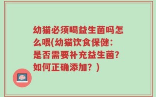 幼猫必须喝益生菌吗怎么喂(幼猫饮食保健：是否需要补充益生菌？如何正确添加？)