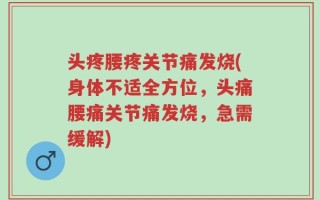 头疼腰疼关节痛发烧(身体不适全方位，头痛腰痛关节痛发烧，急需缓解)