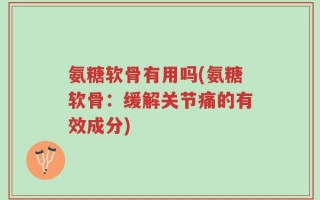 氨糖软骨有用吗(氨糖软骨：缓解关节痛的有效成分)