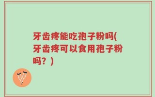牙齿疼能吃孢子粉吗(牙齿疼可以食用孢子粉吗？)
