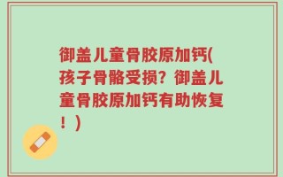 御盖儿童骨胶原加钙(孩子骨骼受损？御盖儿童骨胶原加钙有助恢复！)