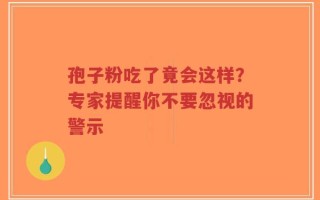 孢子粉吃了竟会这样？专家提醒你不要忽视的警示