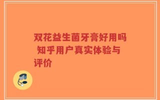 双花益生菌牙膏好用吗 知乎用户真实体验与评价