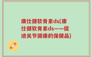康仕健软骨素ds(康仕健软骨素ds——促进关节健康的保健品)