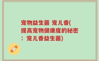 宠物益生菌 宠儿香(提高宠物健康度的秘密：宠儿香益生菌)