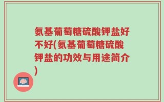 氨基葡萄糖硫酸钾盐好不好(氨基葡萄糖硫酸钾盐的功效与用途简介)
