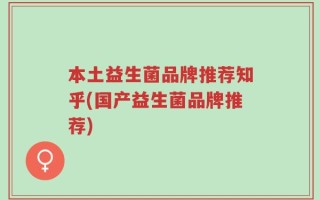 本土益生菌品牌推荐知乎(国产益生菌品牌推荐)