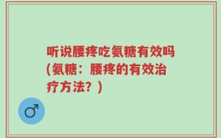 听说腰疼吃氨糖有效吗(氨糖：腰疼的有效治疗方法？)