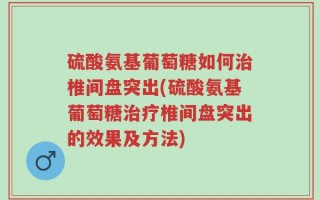 硫酸氨基葡萄糖如何治椎间盘突出(硫酸氨基葡萄糖治疗椎间盘突出的效果及方法)