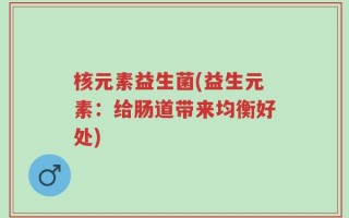 核元素益生菌(益生元素：给肠道带来均衡好处)
